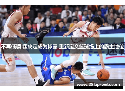 不再低调 我决定成为球霸 重新定义篮球场上的霸主地位