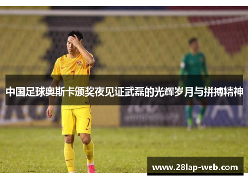 中国足球奥斯卡颁奖夜见证武磊的光辉岁月与拼搏精神