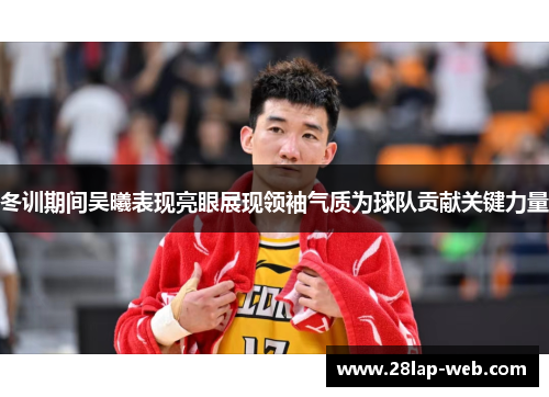 冬训期间吴曦表现亮眼展现领袖气质为球队贡献关键力量